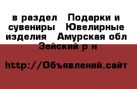  в раздел : Подарки и сувениры » Ювелирные изделия . Амурская обл.,Зейский р-н